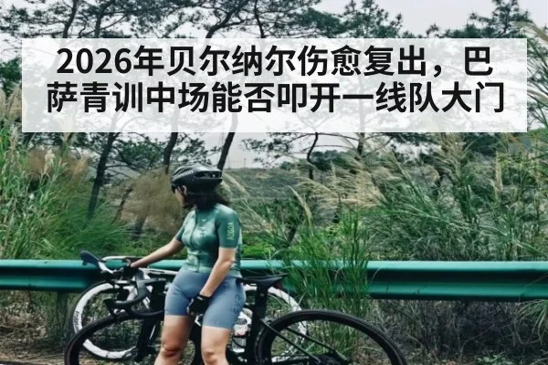 2026年贝尔纳尔伤愈复出,巴萨青训中场能否叩开一线队大门